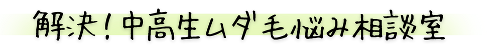解決！中高生ムダ毛悩み相談室